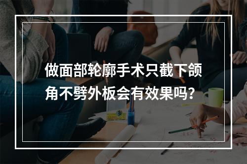 做面部轮廓手术只截下颌角不劈外板会有效果吗？