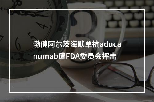渤健阿尔茨海默单抗aducanumab遭FDA委员会抨击