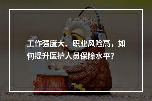 工作强度大、职业风险高，如何提升医护人员保障水平？