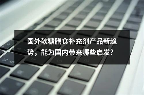 国外软糖膳食补充剂产品新趋势，能为国内带来哪些启发？