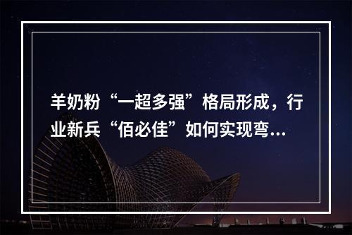 羊奶粉“一超多强”格局形成，行业新兵“佰必佳”如何实现弯道超车？