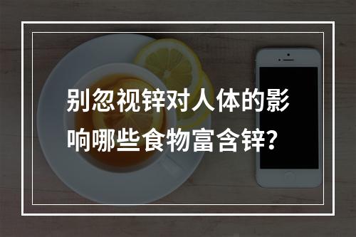 别忽视锌对人体的影响哪些食物富含锌？