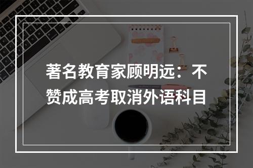 著名教育家顾明远：不赞成高考取消外语科目