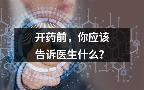 开药前，你应该告诉医生什么？