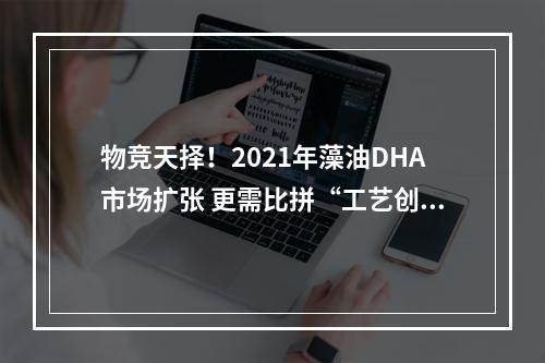 物竞天择！2021年藻油DHA市场扩张 更需比拼“工艺创新”