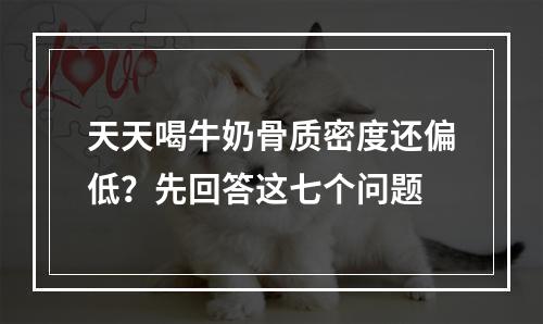天天喝牛奶骨质密度还偏低？先回答这七个问题
