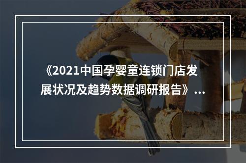 《2021中国孕婴童连锁门店发展状况及趋势数据调研报告》中婴网重磅发布