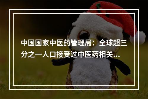 中国国家中医药管理局：全球超三分之一人口接受过中医药相关治疗