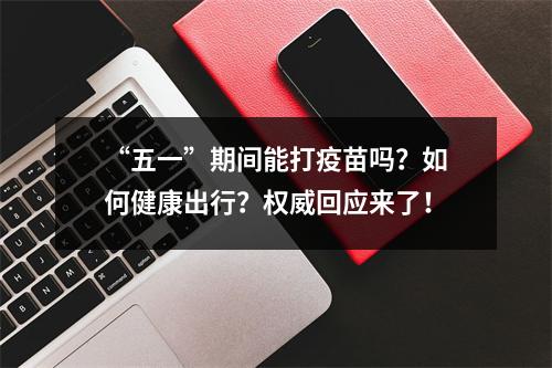 “五一”期间能打疫苗吗？如何健康出行？权威回应来了！