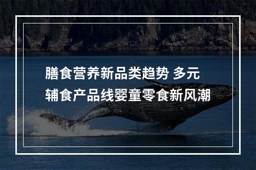 膳食营养新品类趋势 多元辅食产品线婴童零食新风潮