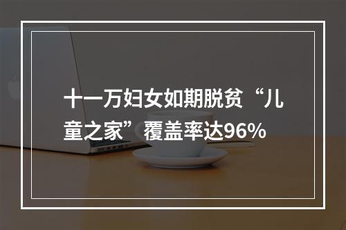 十一万妇女如期脱贫“儿童之家”覆盖率达96%