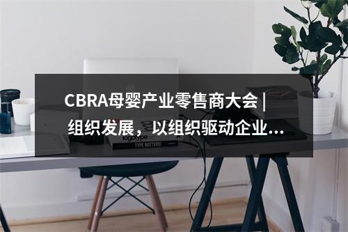 CBRA母婴产业零售商大会 | 组织发展，以组织驱动企业持续增长