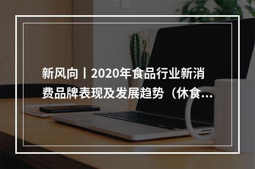 新风向丨2020年食品行业新消费品牌表现及发展趋势（休食品类）