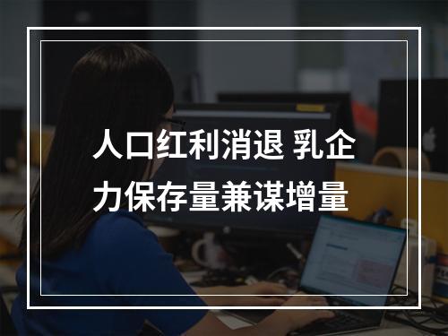 人口红利消退 乳企力保存量兼谋增量