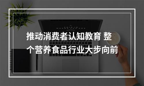 推动消费者认知教育 整个营养食品行业大步向前