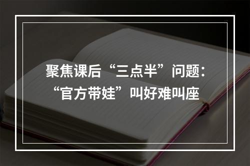 聚焦课后“三点半”问题：“官方带娃”叫好难叫座