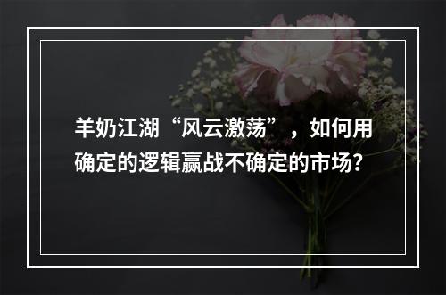 羊奶江湖“风云激荡”，如何用确定的逻辑赢战不确定的市场？