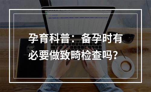 孕育科普：备孕时有必要做致畸检查吗？
