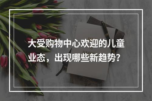 大受购物中心欢迎的儿童业态，出现哪些新趋势？