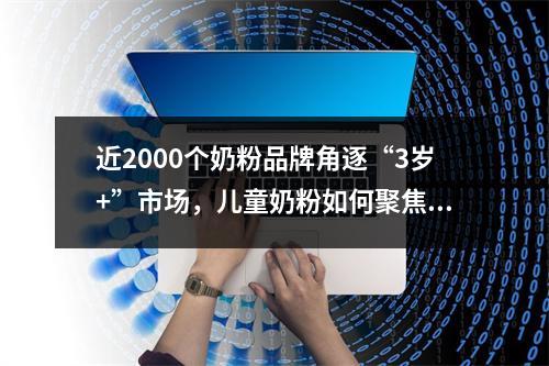 近2000个奶粉品牌角逐“3岁+”市场，儿童奶粉如何聚焦传播打好突围战？