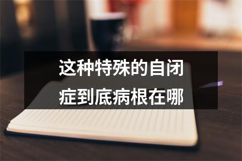 这种特殊的自闭症到底病根在哪