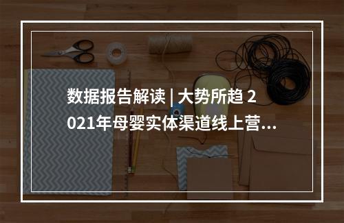 数据报告解读 | 大势所趋 2021年母婴实体渠道线上营销能力成发展命脉