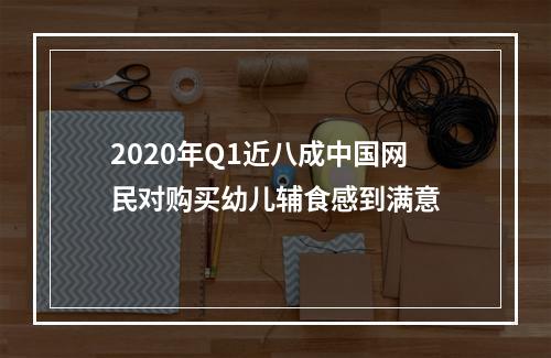 2020年Q1近八成中国网民对购买幼儿辅食感到满意