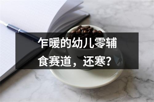 乍暖的幼儿零辅食赛道，还寒？