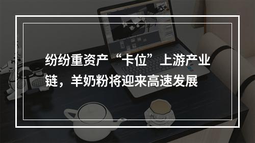 纷纷重资产“卡位”上游产业链，羊奶粉将迎来高速发展