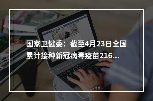 国家卫健委：截至4月23日全国累计接种新冠病毒疫苗21608.4万剂次
