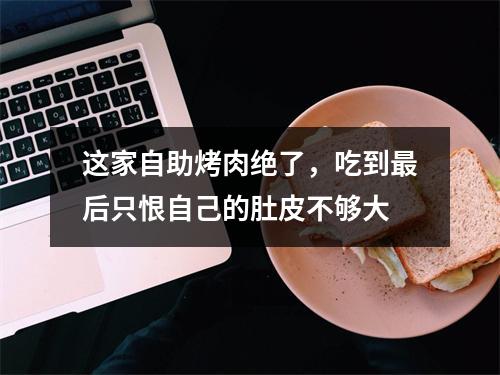 这家自助烤肉绝了，吃到最后只恨自己的肚皮不够大