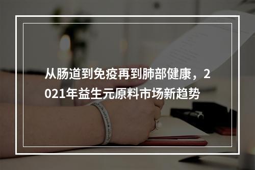 从肠道到免疫再到肺部健康，2021年益生元原料市场新趋势