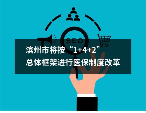 滨州市将按“1+4+2”总体框架进行医保制度改革