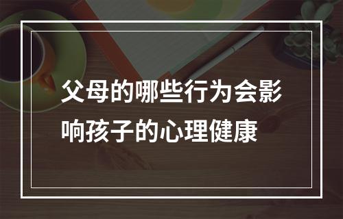 父母的哪些行为会影响孩子的心理健康
