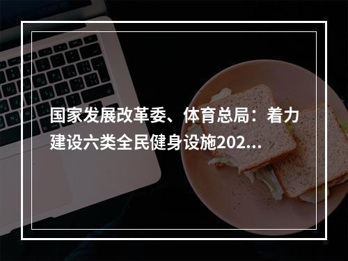 国家发展改革委、体育总局：着力建设六类全民健身设施2025年人均体育场地面积达2.6平方米