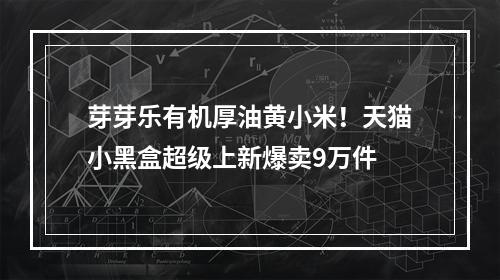 芽芽乐有机厚油黄小米！天猫小黑盒超级上新爆卖9万件