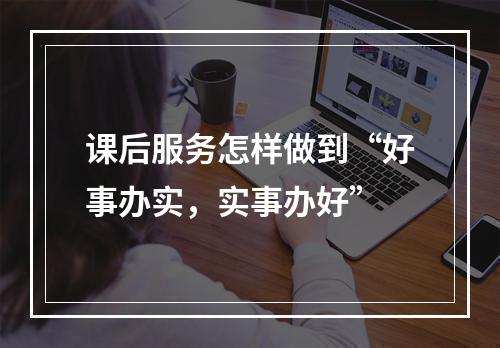 课后服务怎样做到“好事办实，实事办好”