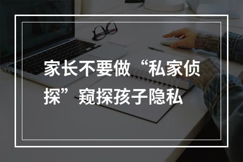 家长不要做“私家侦探”窥探孩子隐私