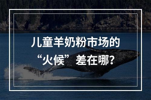 儿童羊奶粉市场的“火候”差在哪？