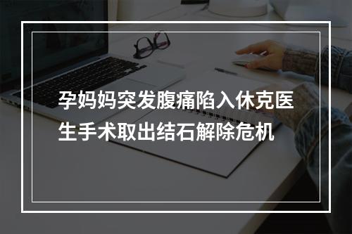 孕妈妈突发腹痛陷入休克医生手术取出结石解除危机