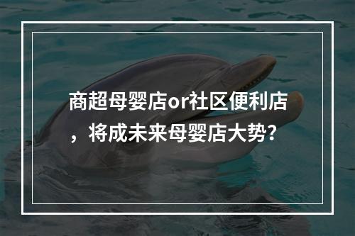 商超母婴店or社区便利店，将成未来母婴店大势？