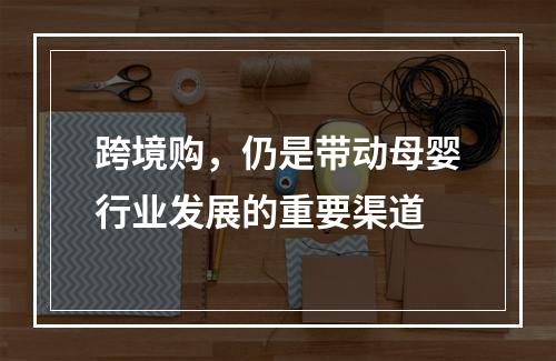 跨境购，仍是带动母婴行业发展的重要渠道