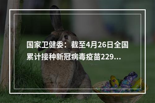 国家卫健委：截至4月26日全国累计接种新冠病毒疫苗22948.9万剂次