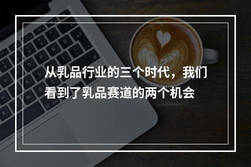 从乳品行业的三个时代，我们看到了乳品赛道的两个机会