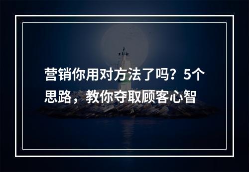 营销你用对方法了吗？5个思路，教你夺取顾客心智