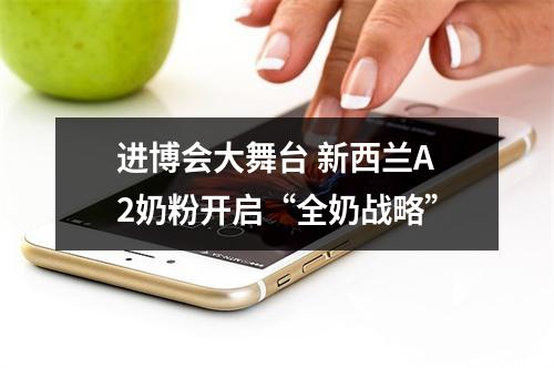 进博会大舞台 新西兰A2奶粉开启“全奶战略”