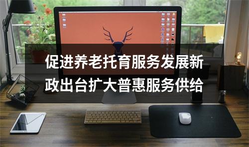 促进养老托育服务发展新政出台扩大普惠服务供给