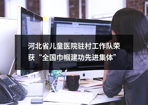 河北省儿童医院驻村工作队荣获“全国巾帼建功先进集体”
