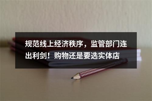 规范线上经济秩序，监管部门连出利剑！购物还是要选实体店