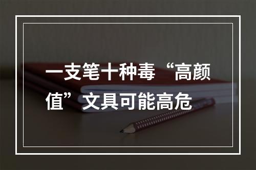 一支笔十种毒“高颜值”文具可能高危